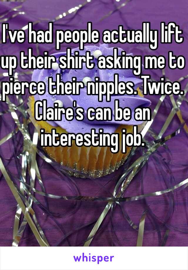 I've had people actually lift up their shirt asking me to pierce their nipples. Twice. Claire's can be an interesting job. 