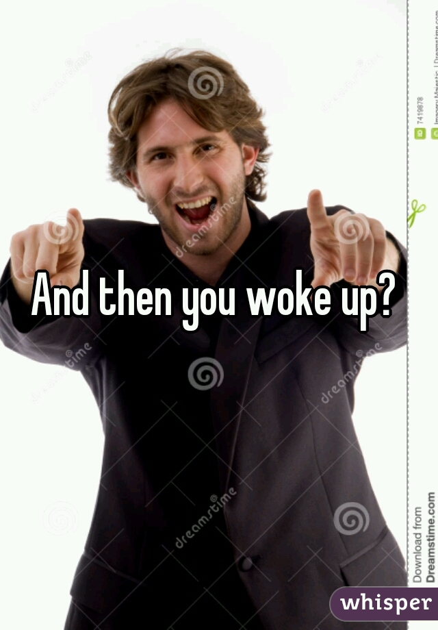 And then you woke up? 