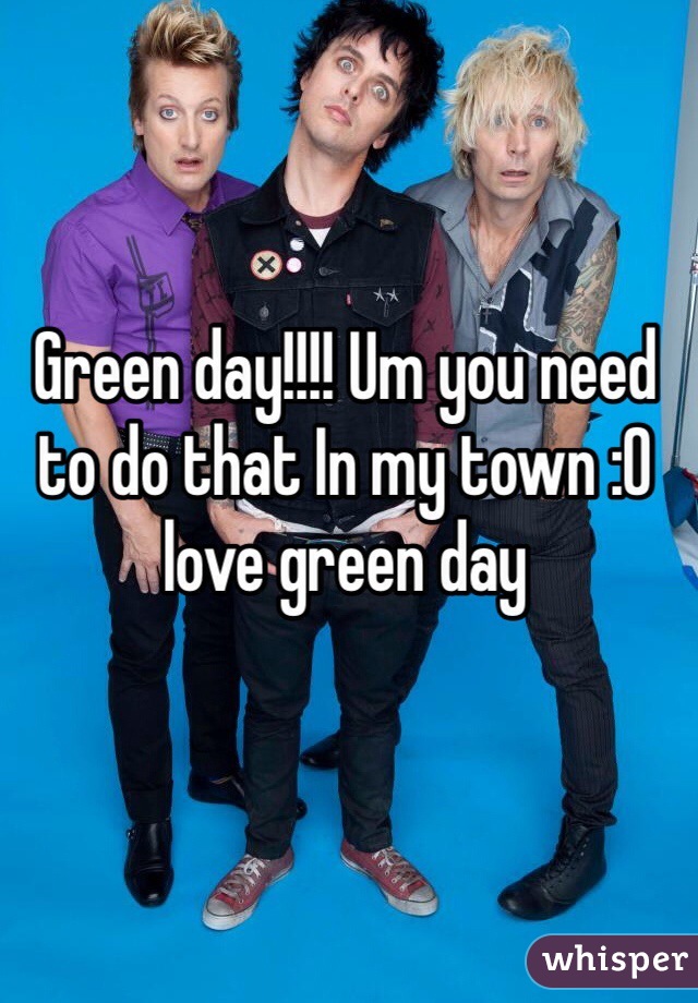 Green day!!!! Um you need to do that In my town :0 love green day 