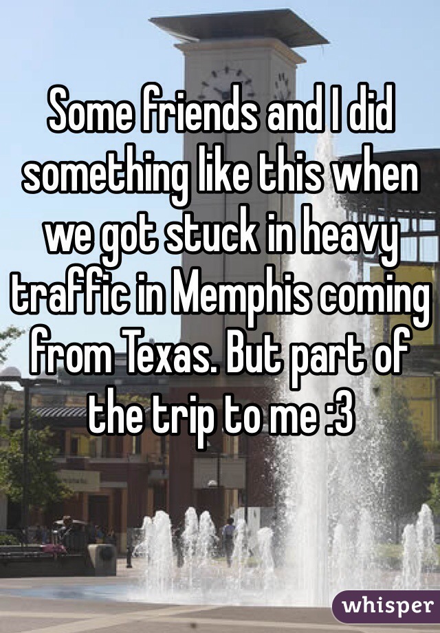 Some friends and I did something like this when we got stuck in heavy traffic in Memphis coming from Texas. But part of the trip to me :3