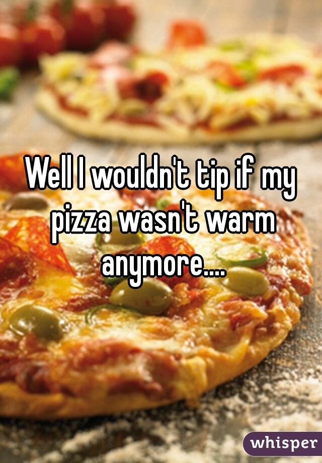 Well I wouldn't tip if my pizza wasn't warm anymore....