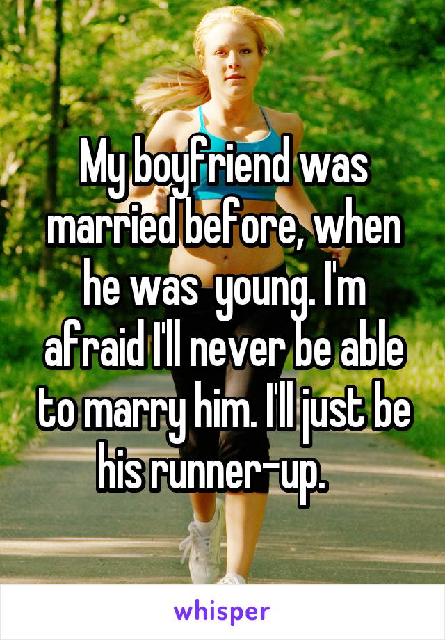 My boyfriend was married before, when he was  young. I'm afraid I'll never be able to marry him. I'll just be his runner-up.   
