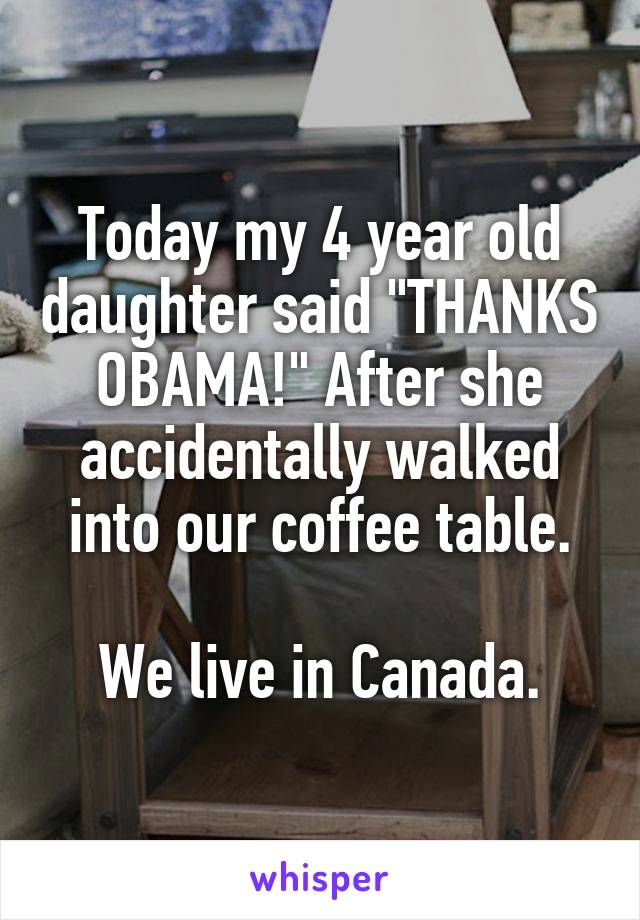 Today my 4 year old daughter said "THANKS OBAMA!" After she accidentally walked into our coffee table.

We live in Canada.