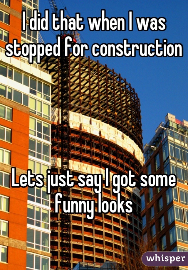 I did that when I was stopped for construction




Lets just say I got some funny looks