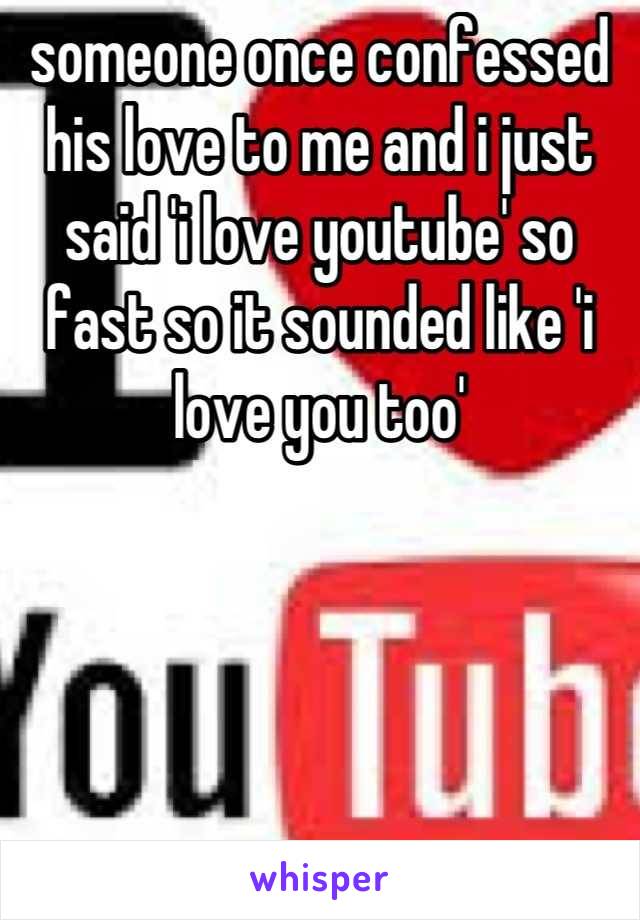 someone once confessed his love to me and i just said 'i love youtube' so fast so it sounded like 'i love you too'