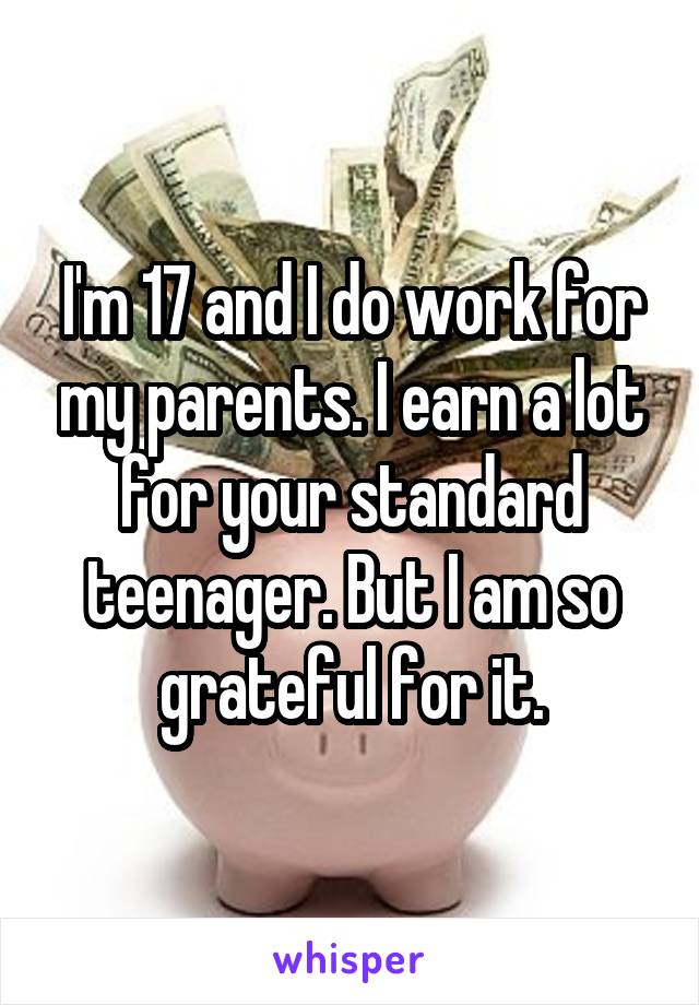 I'm 17 and I do work for my parents. I earn a lot for your standard teenager. But I am so grateful for it.