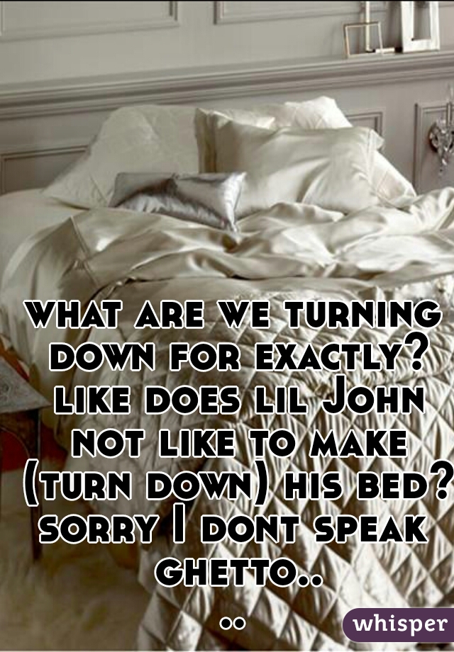 what are we turning down for exactly? like does lil John not like to make (turn down) his bed? 

sorry I dont speak ghetto....