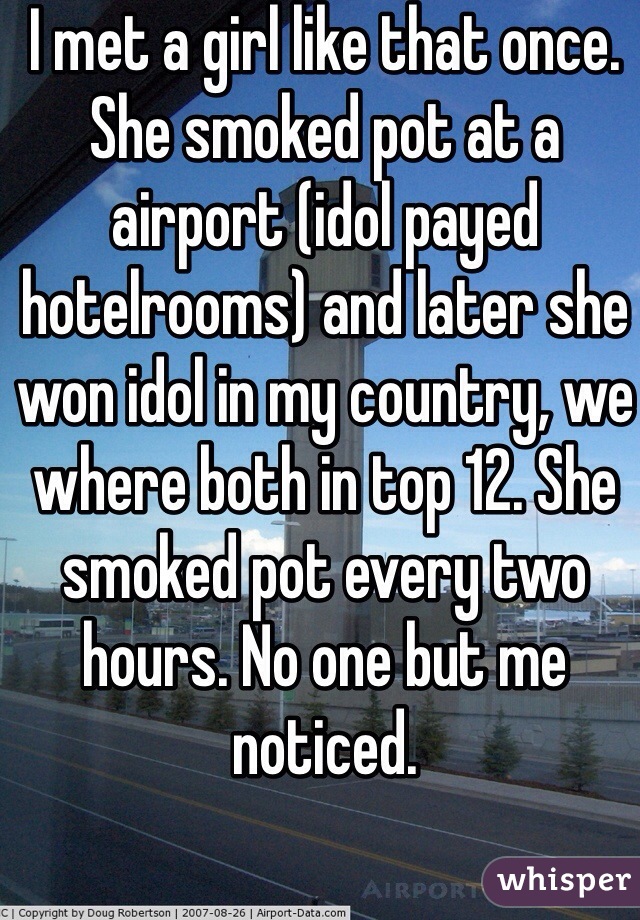 I met a girl like that once. She smoked pot at a airport (idol payed hotelrooms) and later she won idol in my country, we where both in top 12. She smoked pot every two hours. No one but me noticed. 