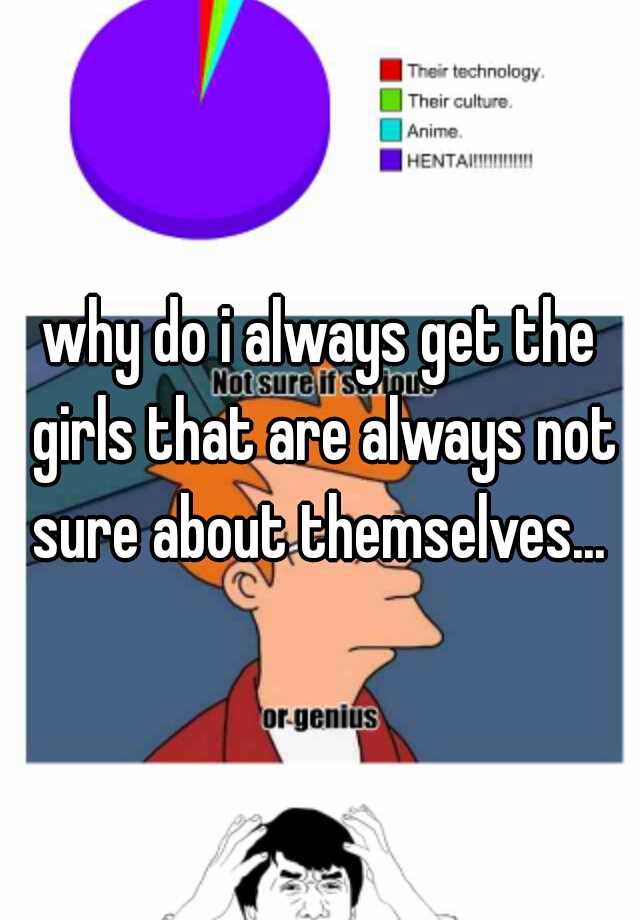 why-do-i-always-get-the-girls-that-are-always-not-sure-about-themselves