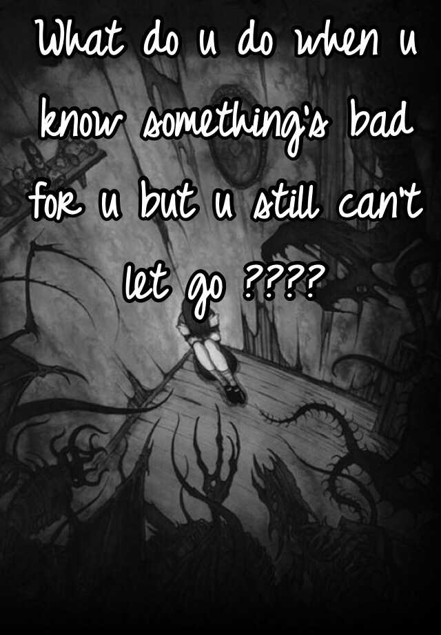 what-do-u-do-when-u-know-something-s-bad-for-u-but-u-still-can-t-let-go