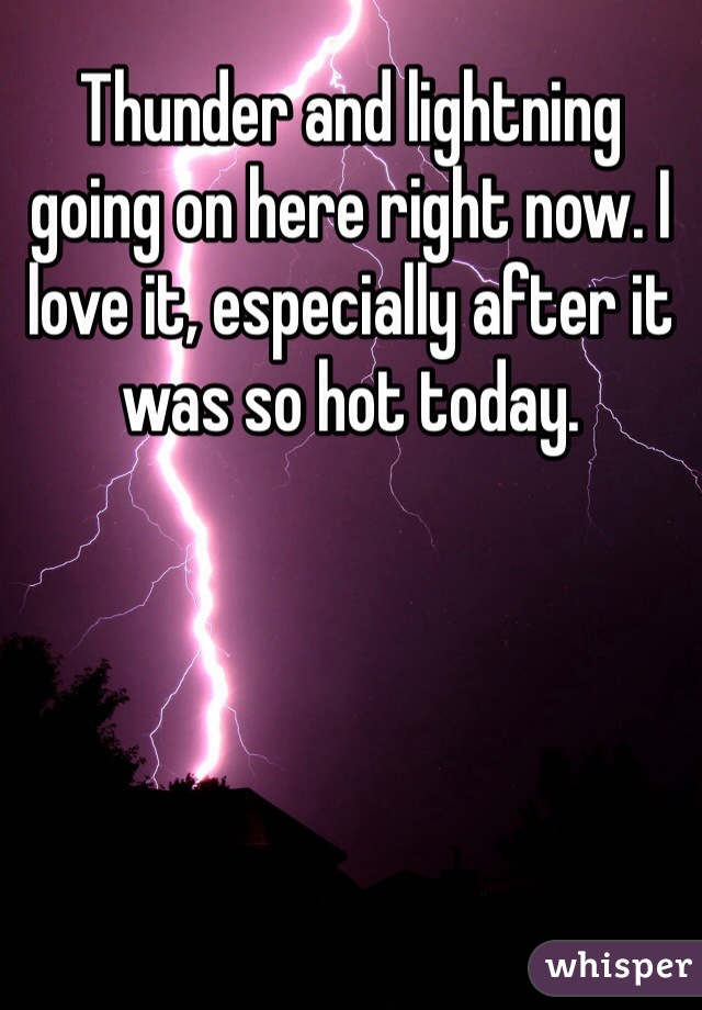 Thunder and lightning going on here right now. I love it, especially after it was so hot today. 