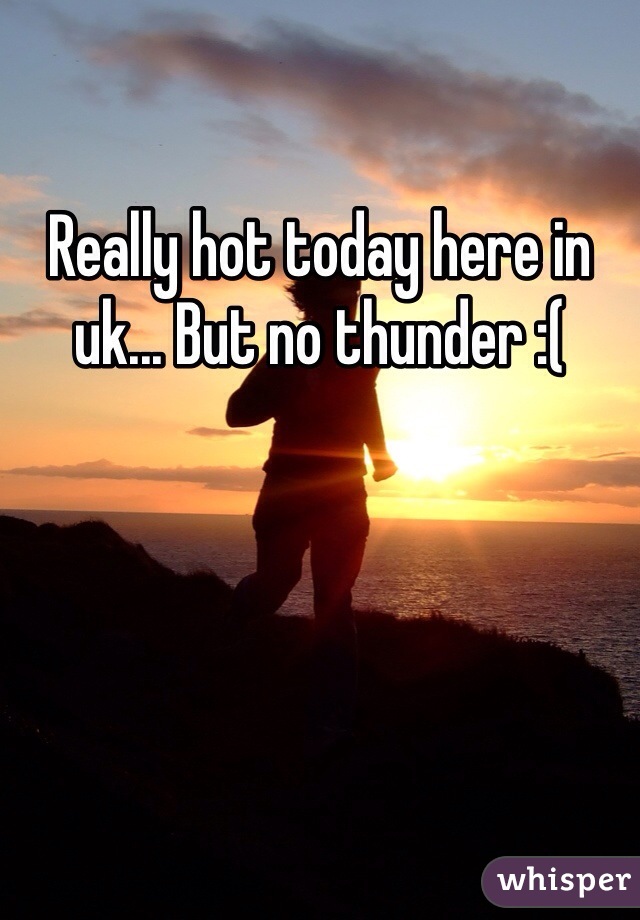 Really hot today here in uk... But no thunder :( 