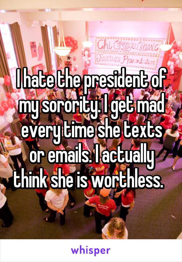 I hate the president of my sorority. I get mad every time she texts or emails. I actually think she is worthless.  
