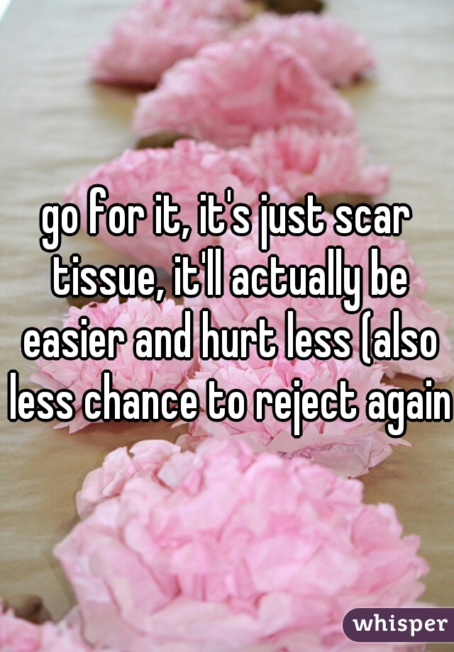 go for it, it's just scar tissue, it'll actually be easier and hurt less (also less chance to reject again)