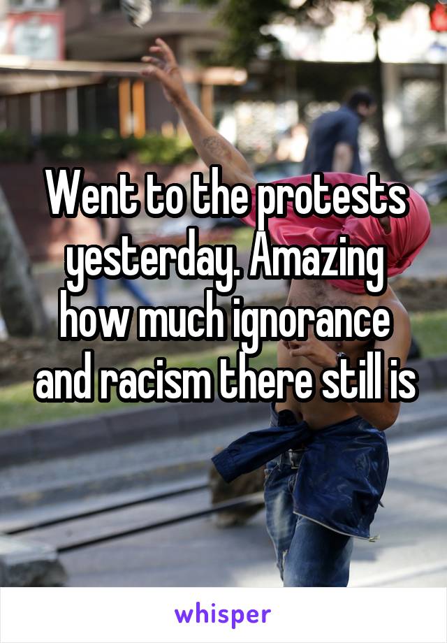 Went to the protests yesterday. Amazing how much ignorance and racism there still is
