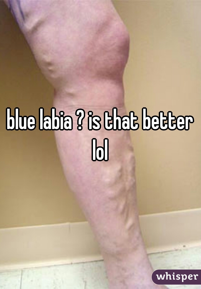 blue labia ? is that better lol 
