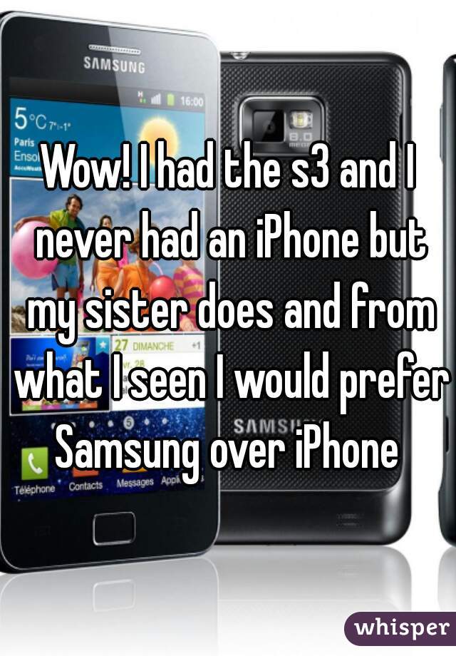 Wow! I had the s3 and I never had an iPhone but my sister does and from what I seen I would prefer Samsung over iPhone 