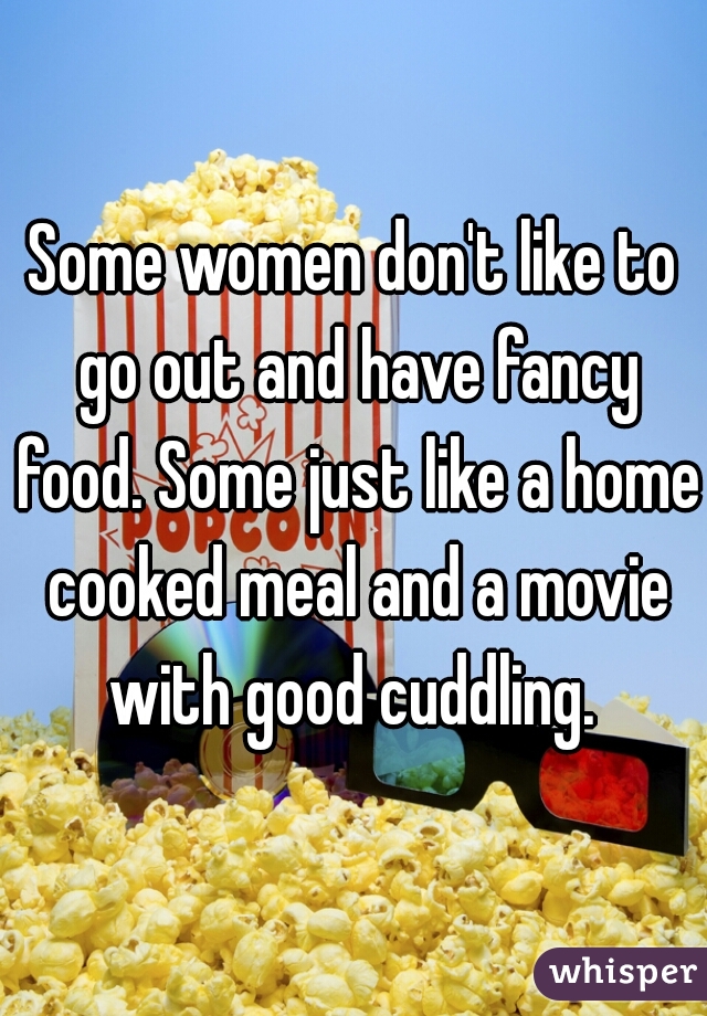 Some women don't like to go out and have fancy food. Some just like a home cooked meal and a movie with good cuddling. 
