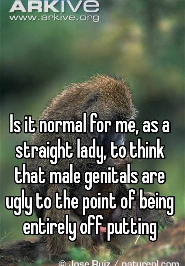 Is it normal for me, as a straight lady, to think that male genitals are ugly to the point of being entirely off putting  