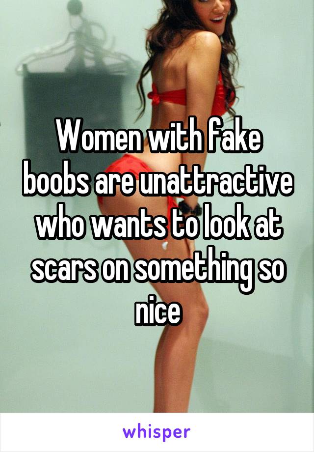 Women with fake boobs are unattractive who wants to look at scars on something so nice