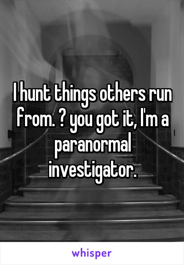 I hunt things others run from. 👻 you got it, I'm a paranormal investigator.