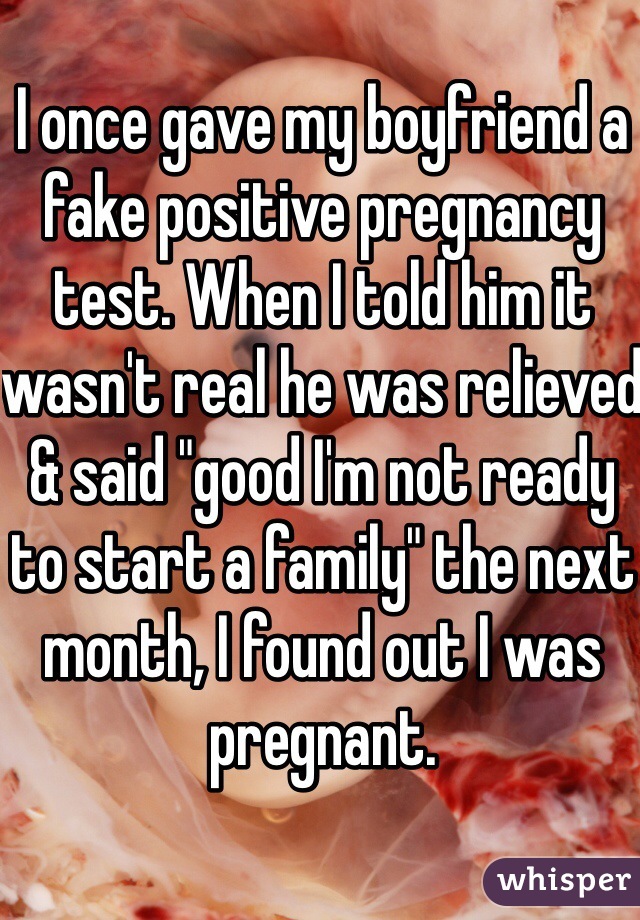 I once gave my boyfriend a fake positive pregnancy test. When I told him it wasn't real he was relieved & said "good I'm not ready to start a family" the next month, I found out I was pregnant. 