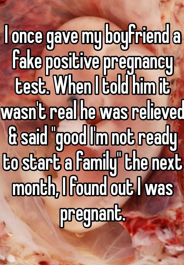 I once gave my boyfriend a fake positive pregnancy test. When I told him it wasn't real he was relieved & said "good I'm not ready to start a family" the next month, I found out I was pregnant. 