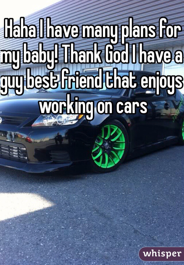 Haha I have many plans for my baby! Thank God I have a guy best friend that enjoys working on cars 