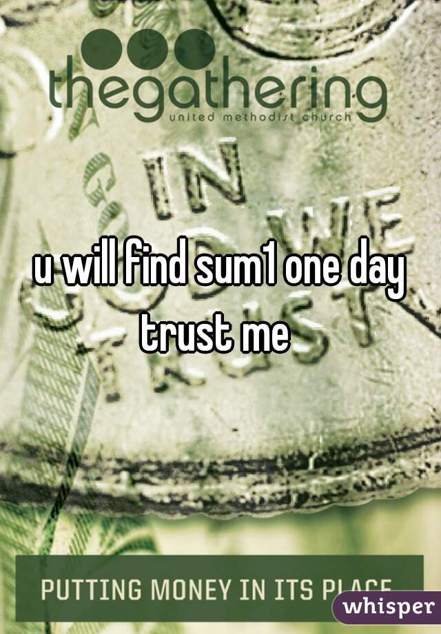 u will find sum1 one day trust me  