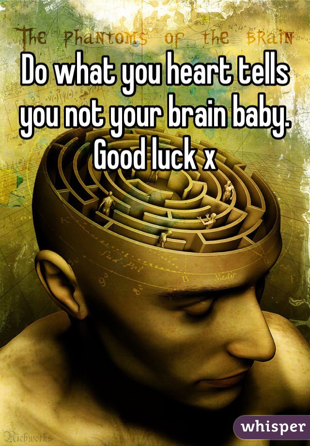 Do what you heart tells you not your brain baby. 
Good luck x