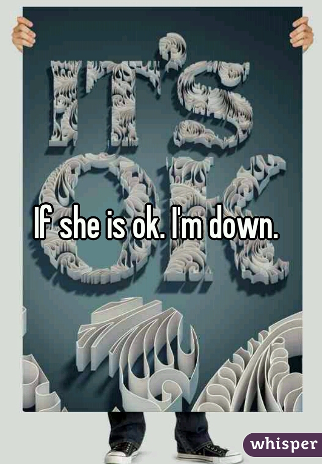 If she is ok. I'm down. 