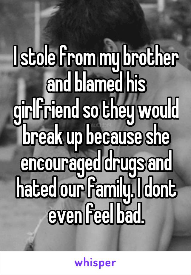 I stole from my brother and blamed his girlfriend so they would break up because she encouraged drugs and hated our family. I dont even feel bad.