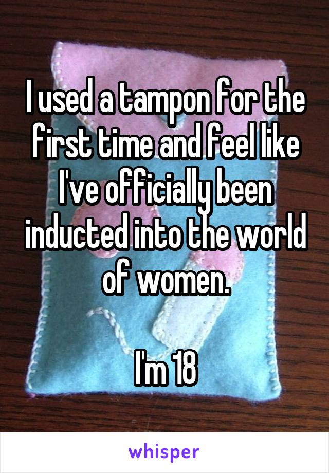 I used a tampon for the first time and feel like I've officially been inducted into the world of women.

I'm 18