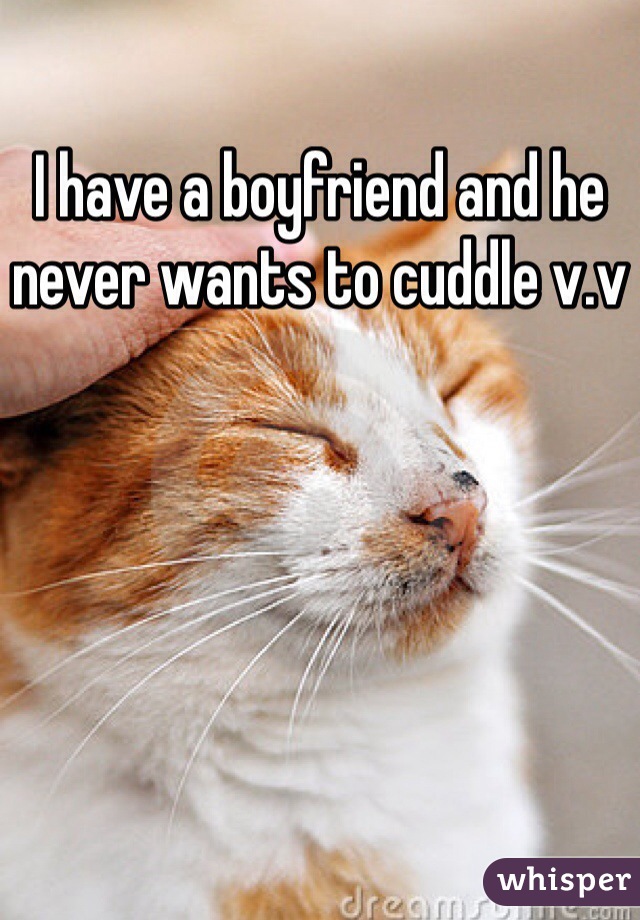 I have a boyfriend and he never wants to cuddle v.v