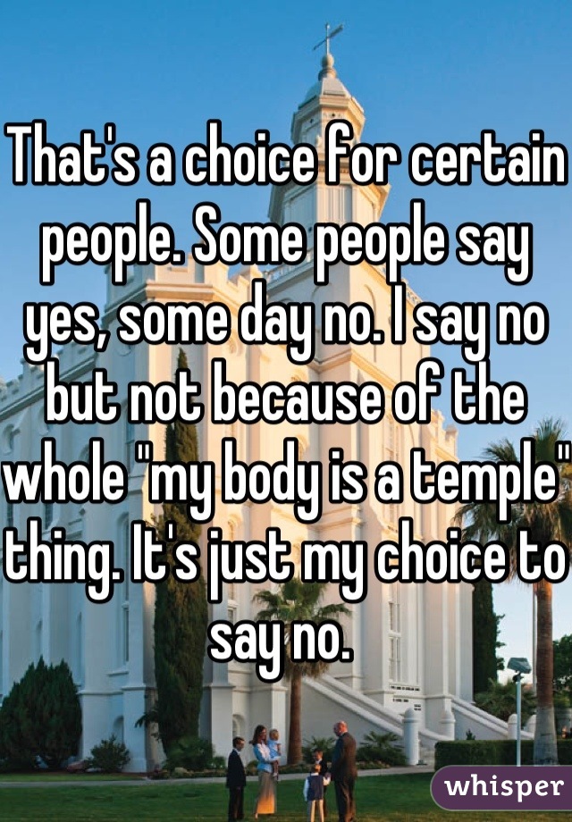 That's a choice for certain people. Some people say yes, some day no. I say no but not because of the whole "my body is a temple" thing. It's just my choice to say no. 