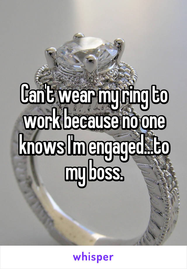 Can't wear my ring to work because no one knows I'm engaged...to my boss.