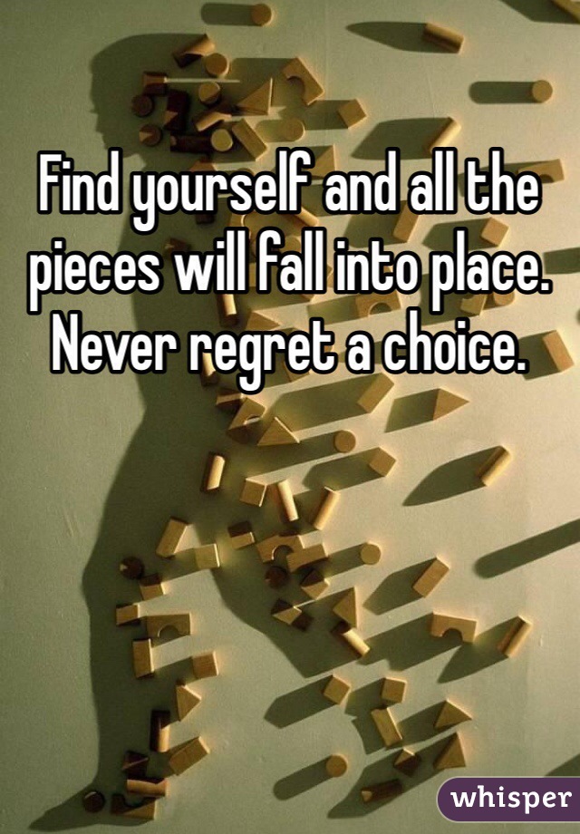 Find yourself and all the pieces will fall into place. Never regret a choice.
