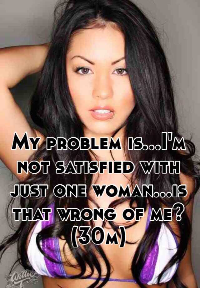 my-problem-is-i-m-not-satisfied-with-just-one-woman-is-that-wrong