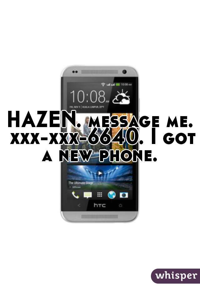 HAZEN. message me. xxx-xxx-6640. I got a new phone. 