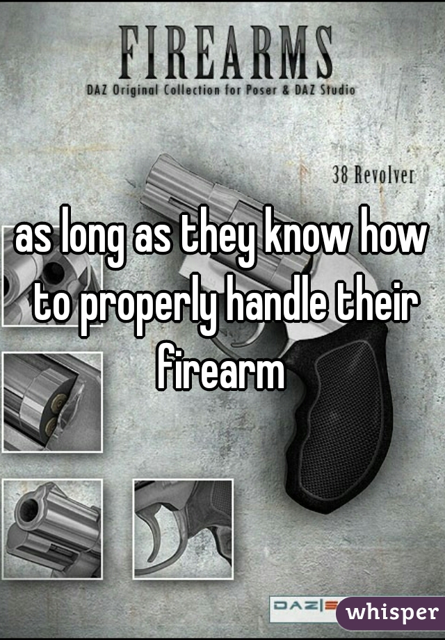 as long as they know how to properly handle their firearm 