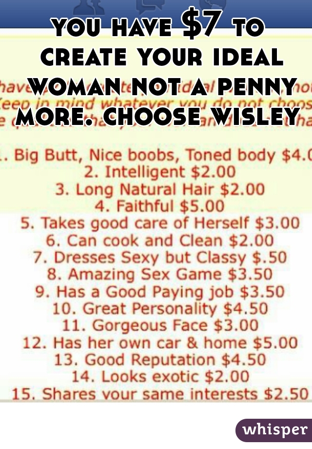 you have $7 to create your ideal woman not a penny more. choose wisley   