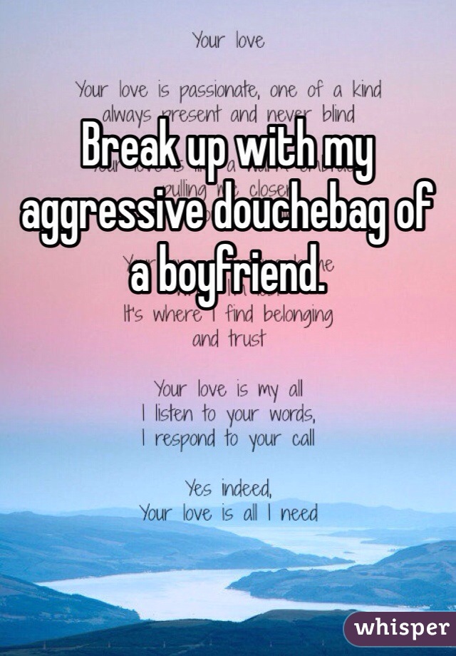 Break up with my aggressive douchebag of a boyfriend.