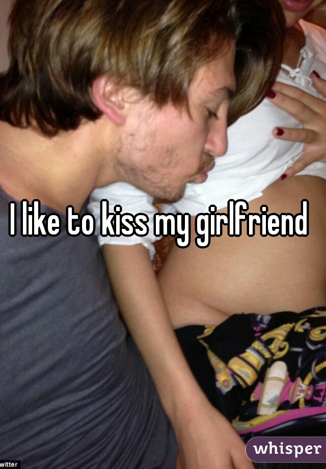 I like to kiss my girlfriend 