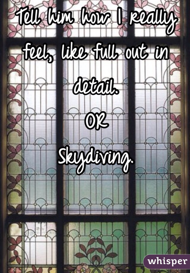 Tell him how I really feel, like full out in detail.
OR
Skydiving.