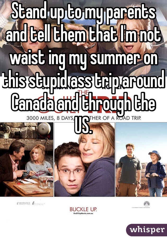 Stand up to my parents and tell them that I'm not waist ing my summer on this stupid ass trip around Canada and through the US.