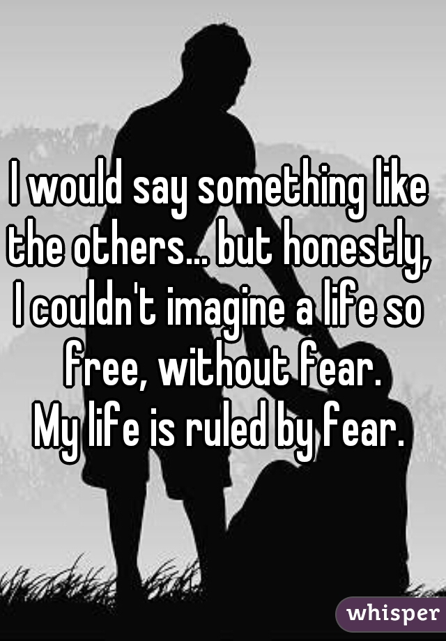 I would say something like the others... but honestly, 
I couldn't imagine a life so free, without fear.
My life is ruled by fear.