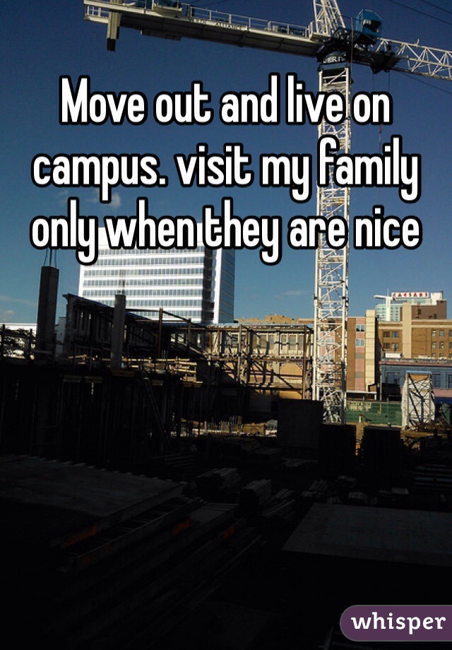 Move out and live on campus. visit my family only when they are nice