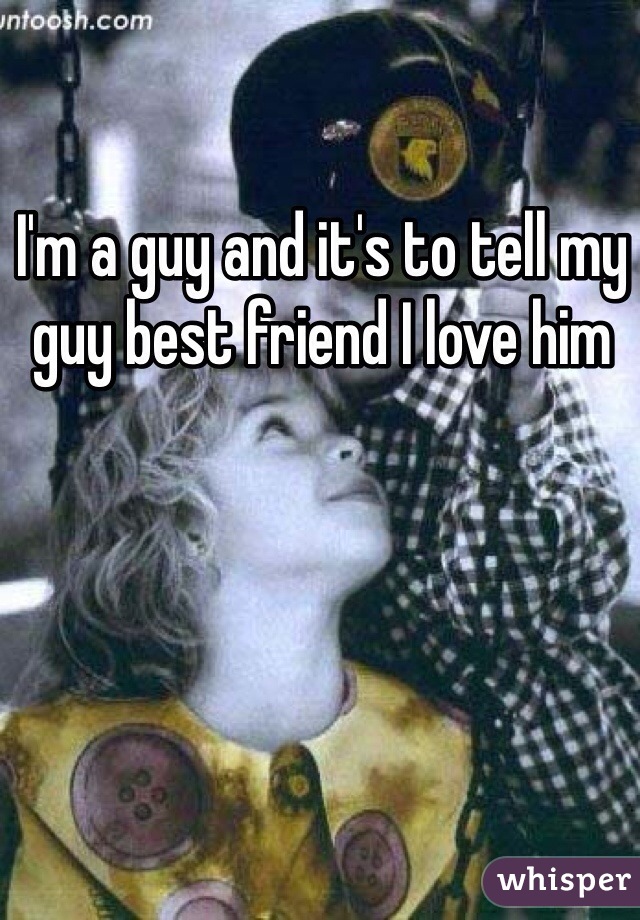 I'm a guy and it's to tell my guy best friend I love him