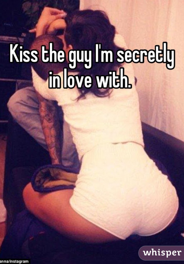 Kiss the guy I'm secretly in love with. 