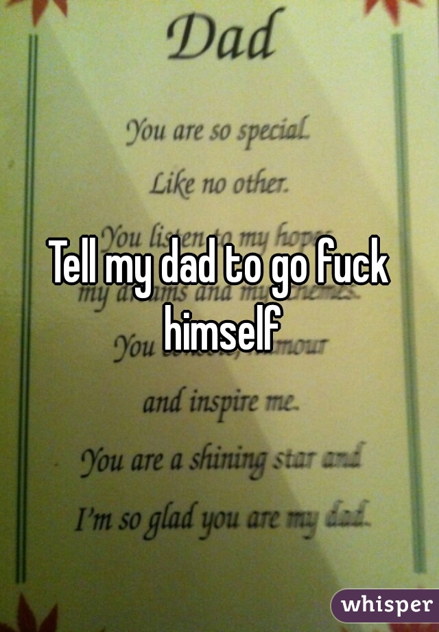 Tell my dad to go fuck himself